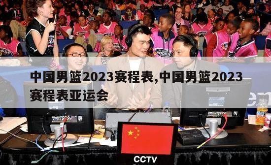中国男篮2023赛程表,中国男篮2023赛程表亚运会